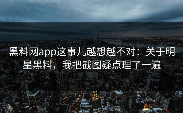 黑料网app这事儿越想越不对:关于明星黑料,我把截图疑点理了一遍 黑料网app这事儿越想越不对:关于明星黑料,我把截图疑点理了一遍