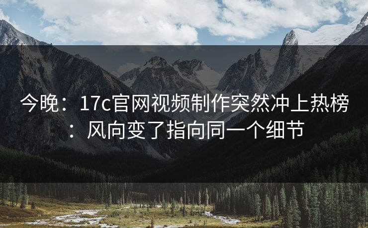 今晚：17c官网视频制作突然冲上热榜：风向变了指向同一个细节