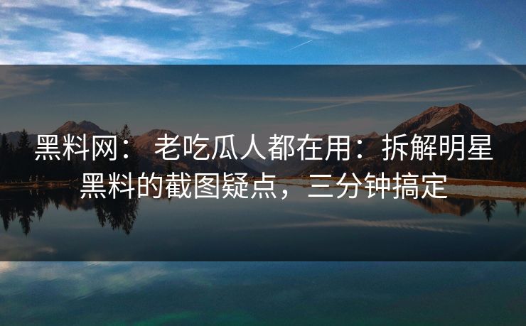 黑料网： 老吃瓜人都在用：拆解明星黑料的截图疑点，三分钟搞定
