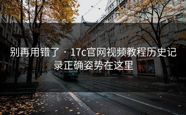 别再用错了 · 17c官网视频教程历史记录正确姿势在这里