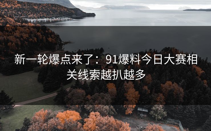 新一轮爆点来了：91爆料今日大赛相关线索越扒越多