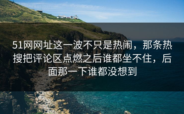 51网网址这一波不只是热闹,那条热搜把评论区点燃之后谁都坐不住,后面那一下谁都没想到