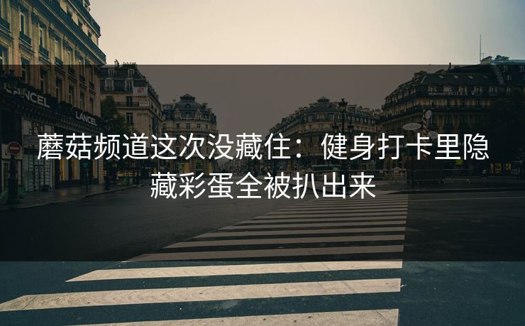 蘑菇频道这次没藏住:健身打卡里隐藏彩蛋全被扒出来 蘑菇频道这次没藏住:健身打卡里隐藏彩蛋全被扒出来