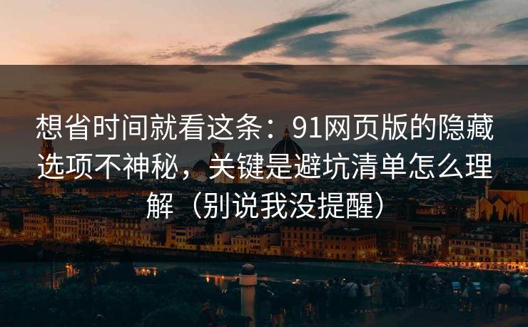 想省时间就看这条:91网页版的隐藏选项不神秘,关键是避坑清单怎么理解(别说我没提醒) 想省时间就看这条:91网页版的隐藏选项不神秘,关键是避坑清单怎么理解(别说我没提醒)