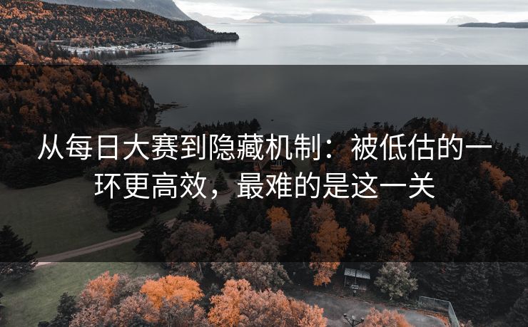 从每日大赛到隐藏机制：被低估的一环更高效，最难的是这一关