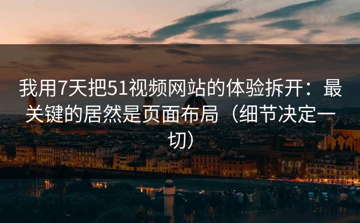 我用7天把51视频网站的体验拆开:最关键的居然是页面布局(细节决定一切) 我用7天把51视频网站的体验拆开:最关键的居然是页面布局(细节决定一切)