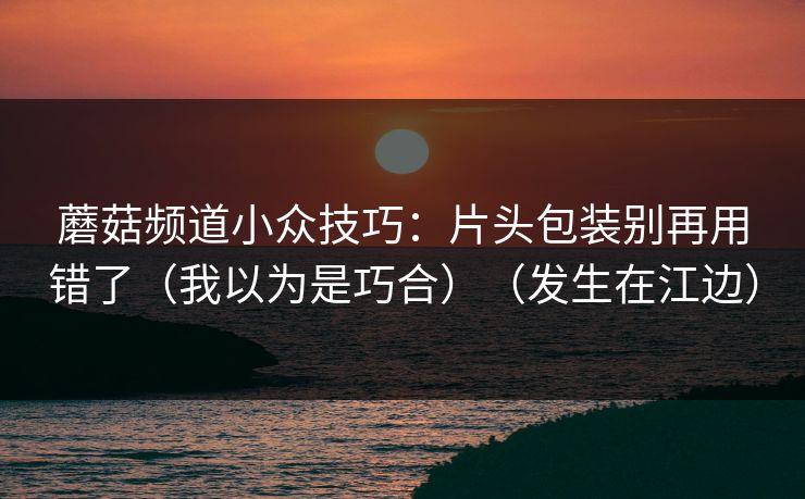 蘑菇频道小众技巧:片头包装别再用错了(我以为是巧合)(发生在江边) 蘑菇频道小众技巧:片头包装别再用错了(我以为是巧合)(发生在江边)