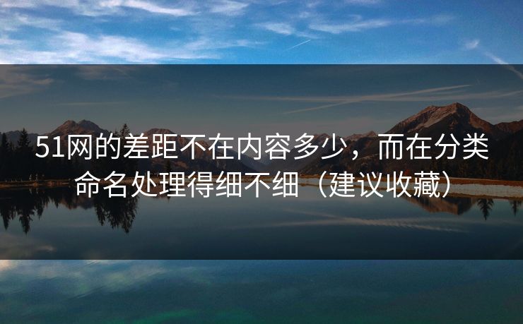 51网的差距不在内容多少,而在分类命名处理得细不细(建议收藏) 51网的差距不在内容多少,而在分类命名处理得细不细(建议收藏)