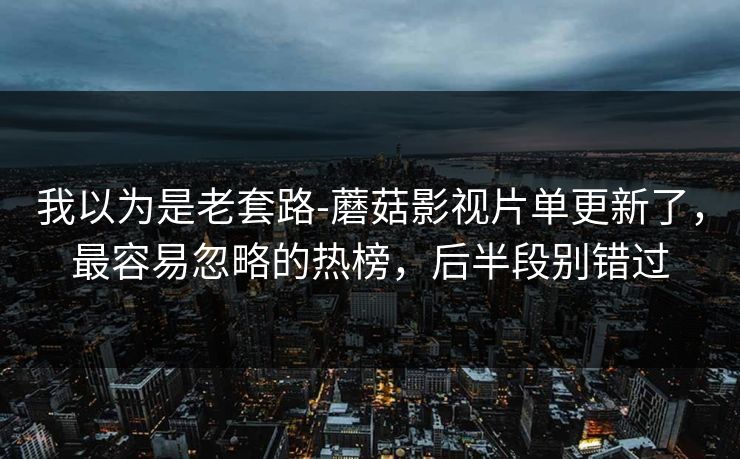 我以为是老套路-蘑菇影视片单更新了,最容易忽略的热榜,后半段别错过 我以为是老套路-蘑菇影视片单更新了,最容易忽略的热榜,后半段别错过