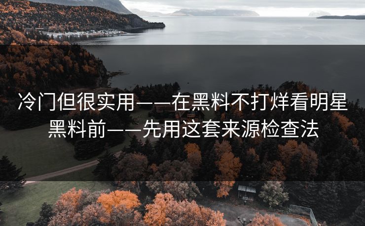 冷门但很实用——在黑料不打烊看明星黑料前——先用这套来源检查法 冷门但很实用——在黑料不打烊看明星黑料前——先用这套来源检查法