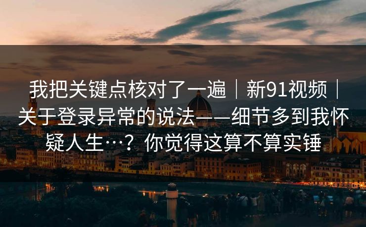 我把关键点核对了一遍|新91视频|关于登录异常的说法——细节多到我怀疑人生…?你觉得这算不算实锤 我把关键点核对了一遍|新91视频|关于登录异常的说法——细节多到我怀疑人生…?你觉得这算不算实锤