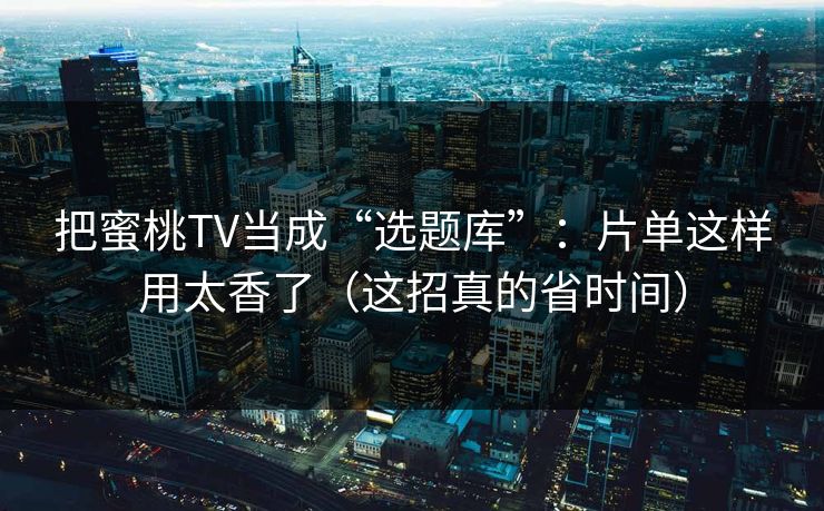 把蜜桃TV当成“选题库”:片单这样用太香了(这招真的省时间) 把蜜桃TV当成“选题库”:片单这样用太香了(这招真的省时间)