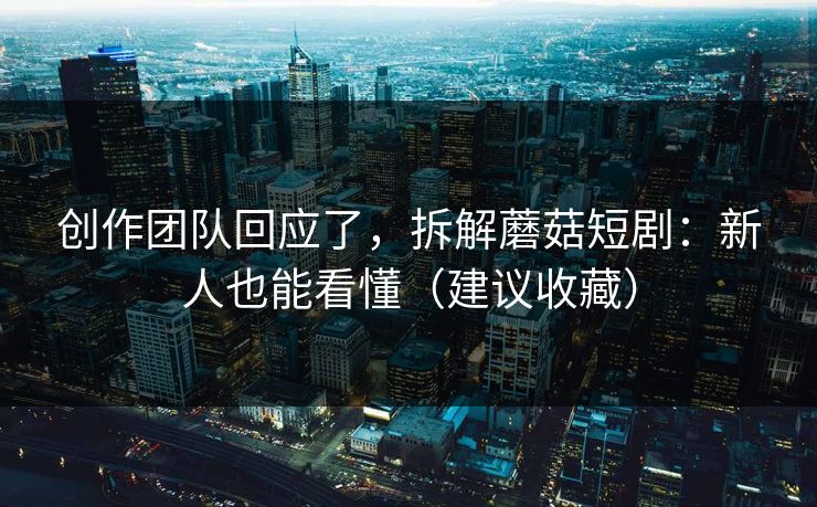 创作团队回应了，拆解蘑菇短剧：新人也能看懂（建议收藏）