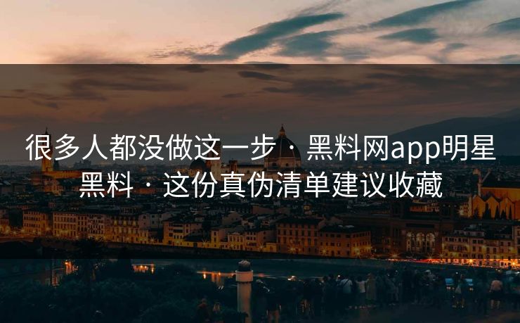 很多人都没做这一步 · 黑料网app明星黑料 · 这份真伪清单建议收藏 很多人都没做这一步 · 黑料网app明星黑料 · 这份真伪清单建议收藏