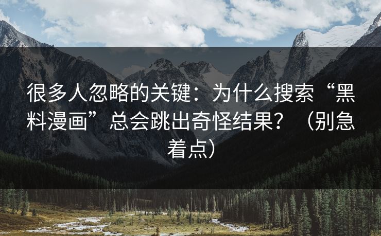 很多人忽略的关键：为什么搜索“黑料漫画”总会跳出奇怪结果？（别急着点）