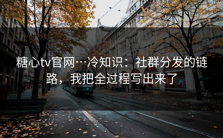 糖心tv官网…冷知识:社群分发的链路,我把全过程写出来了 糖心tv官网…冷知识:社群分发的链路,我把全过程写出来了