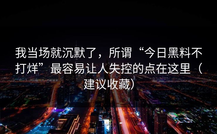 我当场就沉默了,所谓“今日黑料不打烊”最容易让人失控的点在这里(建议收藏) 我当场就沉默了,所谓“今日黑料不打烊”最容易让人失控的点在这里(建议收藏)