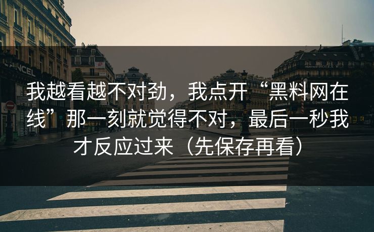 我越看越不对劲，我点开“黑料网在线”那一刻就觉得不对，最后一秒我才反应过来（先保存再看）