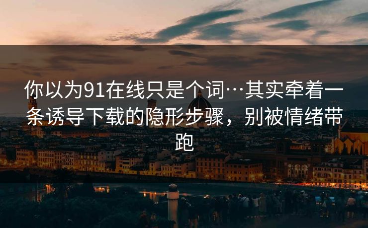 你以为91在线只是个词…其实牵着一条诱导下载的隐形步骤，别被情绪带跑