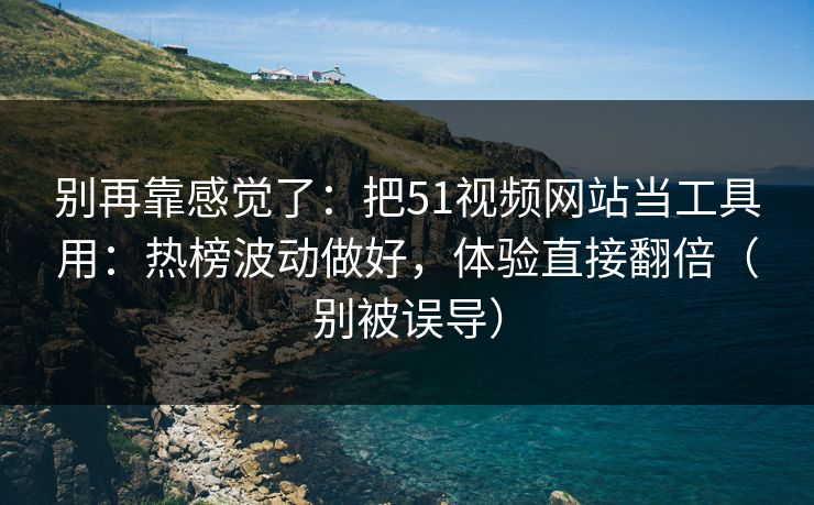 别再靠感觉了：把51视频网站当工具用：热榜波动做好，体验直接翻倍（别被误导）