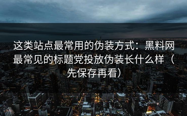 这类站点最常用的伪装方式:黑料网最常见的标题党投放伪装长什么样(先保存再看) 这类站点最常用的伪装方式:黑料网最常见的标题党投放伪装长什么样(先保存再看)