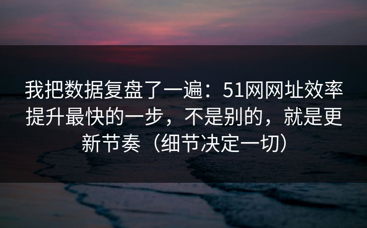 我把数据复盘了一遍：51网网址效率提升最快的一步，不是别的，就是更新节奏（细节决定一切）