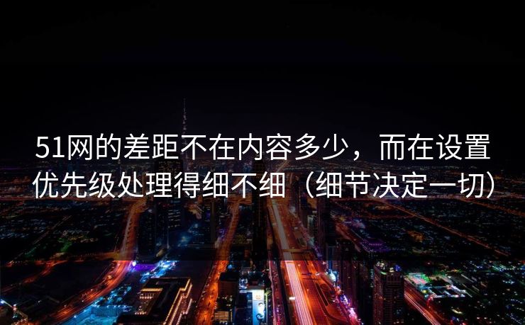 51网的差距不在内容多少，而在设置优先级处理得细不细（细节决定一切）
