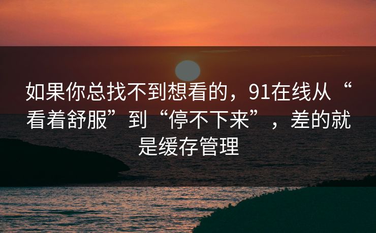 如果你总找不到想看的，91在线从“看着舒服”到“停不下来”，差的就是缓存管理