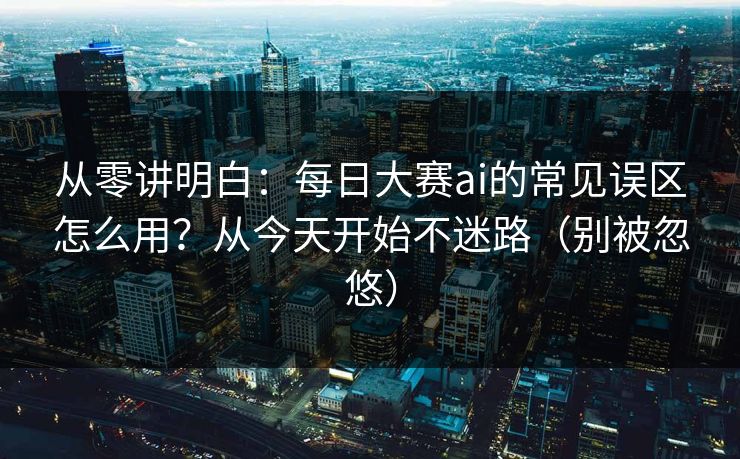 从零讲明白:每日大赛ai的常见误区怎么用?从今天开始不迷路(别被忽悠) 从零讲明白:每日大赛ai的常见误区怎么用?从今天开始不迷路(别被忽悠)