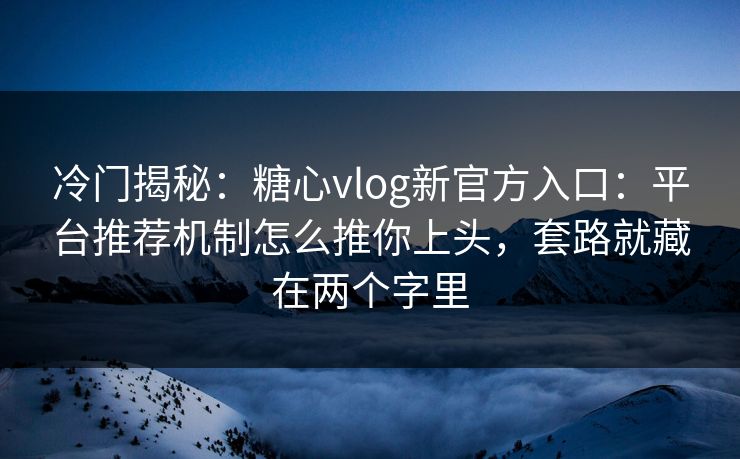 冷门揭秘:糖心vlog新官方入口:平台推荐机制怎么推你上头,套路就藏在两个字里 冷门揭秘:糖心vlog新官方入口:平台推荐机制怎么推你上头,套路就藏在两个字里
