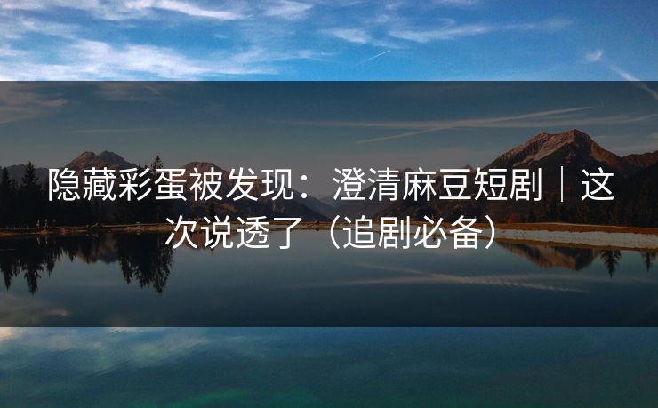 隐藏彩蛋被发现:澄清麻豆短剧|这次说透了(追剧必备) 隐藏彩蛋被发现:澄清麻豆短剧|这次说透了(追剧必备)
