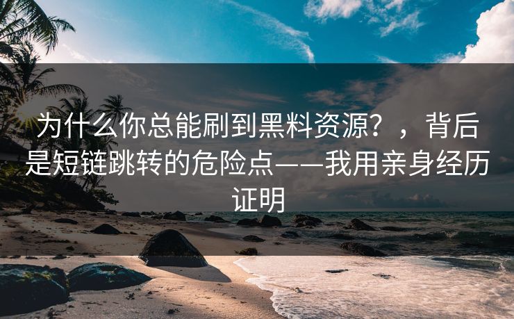 为什么你总能刷到黑料资源?,背后是短链跳转的危险点——我用亲身经历证明 为什么你总能刷到黑料资源?,背后是短链跳转的危险点——我用亲身经历证明