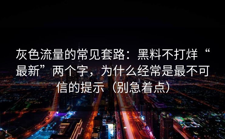 灰色流量的常见套路:黑料不打烊“最新”两个字,为什么经常是最不可信的提示(别急着点) 灰色流量的常见套路:黑料不打烊“最新”两个字,为什么经常是最不可信的提示(别急着点)