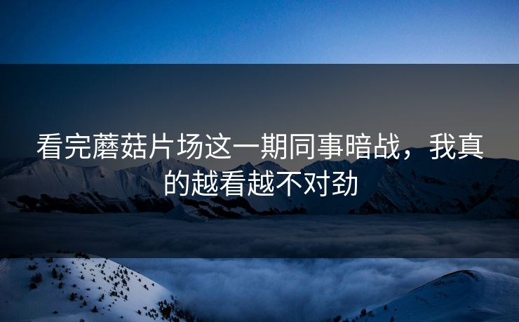 看完蘑菇片场这一期同事暗战,我真的越看越不对劲 看完蘑菇片场这一期同事暗战,我真的越看越不对劲