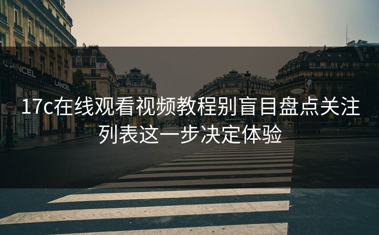 17c在线观看视频教程别盲目盘点关注列表这一步决定体验